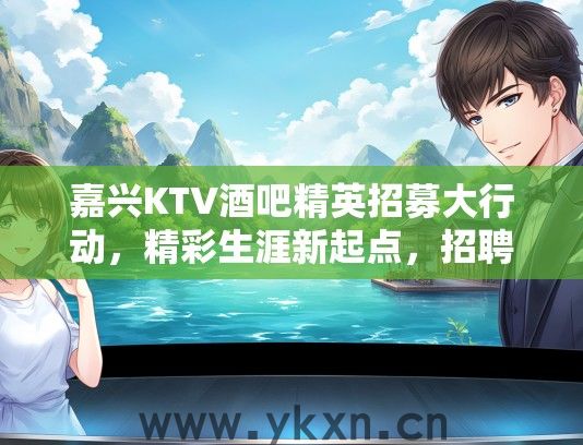 嘉兴KTV酒吧精英招募大行动，精彩生涯新起点，招聘详情深度解析
