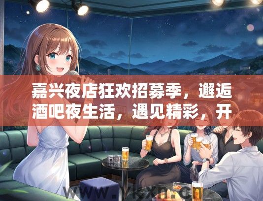 嘉兴夜店狂欢招募季，邂逅酒吧夜生活，遇见精彩，开启梦想之旅！
