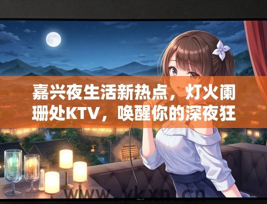 嘉兴夜生活新热点，灯火阑珊处KTV，唤醒你的深夜狂欢热情