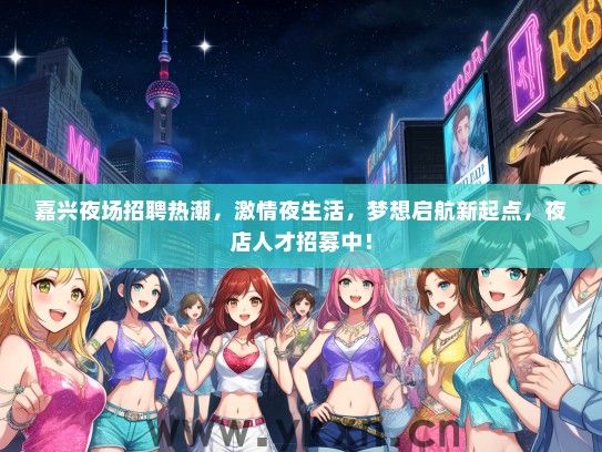 嘉兴夜场招聘热潮，激情夜生活，梦想启航新起点，夜店人才招募中！