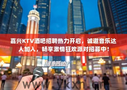 嘉兴KTV酒吧招聘热力开启，诚邀音乐达人加入，畅享激情狂欢派对招募中！