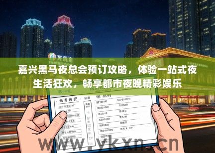 嘉兴黑马夜总会预订攻略，体验一站式夜生活狂欢，畅享都市夜晚精彩娱乐