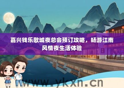 嘉兴钱乐歌城夜总会预订攻略，畅游江南风情夜生活体验