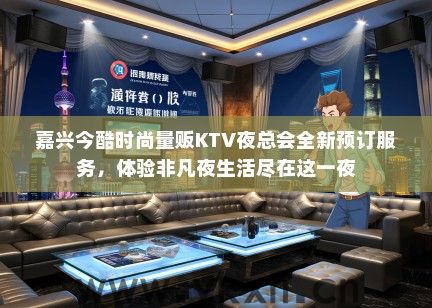 嘉兴今酷时尚量贩KTV夜总会全新预订服务，体验非凡夜生活尽在这一夜