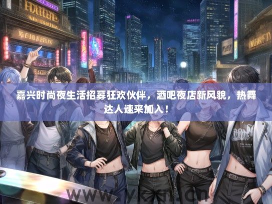 嘉兴时尚夜生活招募狂欢伙伴，酒吧夜店新风貌，热舞达人速来加入！