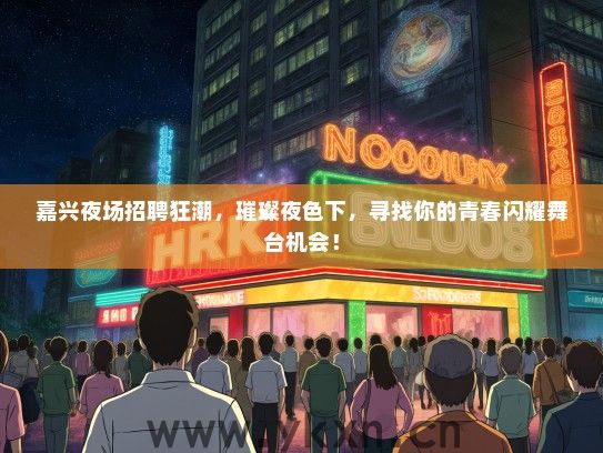 嘉兴夜场招聘狂潮，璀璨夜色下，寻找你的青春闪耀舞台机会！
