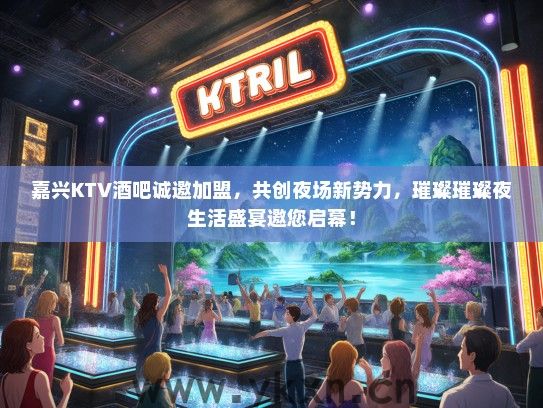 嘉兴KTV酒吧诚邀加盟，共创夜场新势力，璀璨璀璨夜生活盛宴邀您启幕！