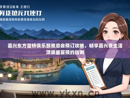 嘉兴东方蓝桥俱乐部夜总会预订攻略，畅享嘉兴夜生活顶级盛宴预约指南