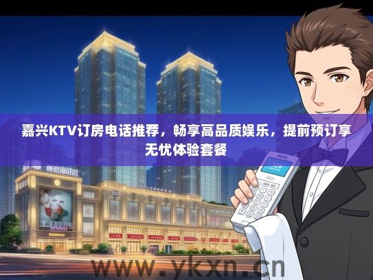 嘉兴KTV订房电话推荐，畅享高品质娱乐，提前预订享无忧体验套餐