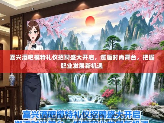 嘉兴酒吧模特礼仪招聘盛大开启，邂逅时尚舞台，把握职业发展新机遇