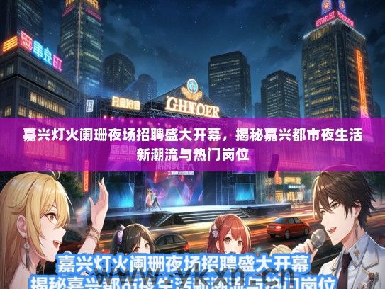 嘉兴灯火阑珊夜场招聘盛大开幕，揭秘嘉兴都市夜生活新潮流与热门岗位