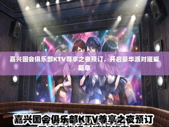 嘉兴国会俱乐部KTV尊享之夜预订，开启豪华派对璀璨篇章