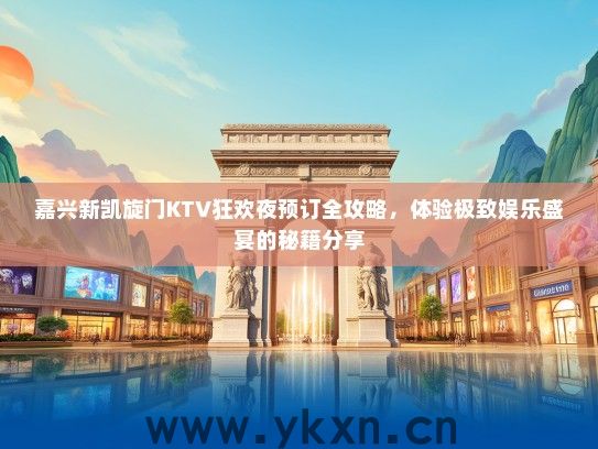 嘉兴新凯旋门KTV狂欢夜预订全攻略，体验极致娱乐盛宴的秘籍分享