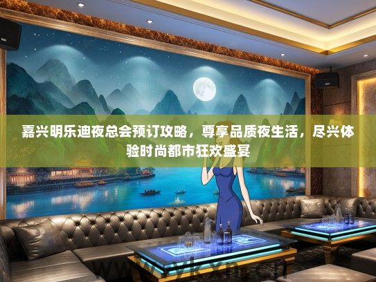 嘉兴明乐迪夜总会预订攻略，尊享品质夜生活，尽兴体验时尚都市狂欢盛宴