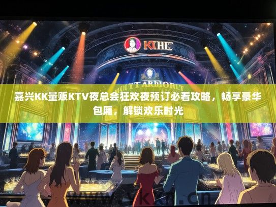 嘉兴KK量贩KTV夜总会狂欢夜预订必看攻略，畅享豪华包厢，解锁欢乐时光