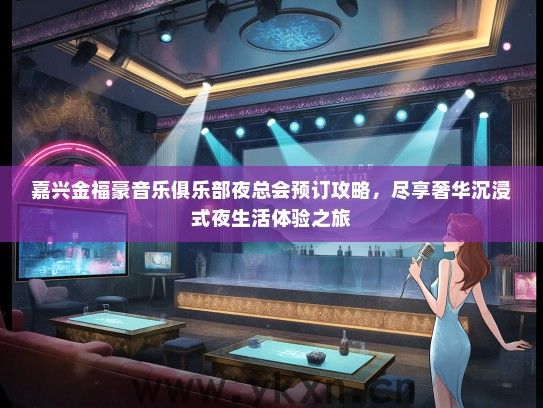 嘉兴金福豪音乐俱乐部夜总会预订攻略，尽享奢华沉浸式夜生活体验之旅
