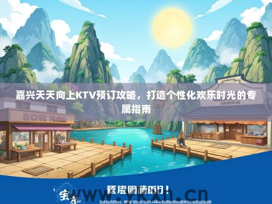 嘉兴天天向上KTV预订攻略，打造个性化欢乐时光的专属指南