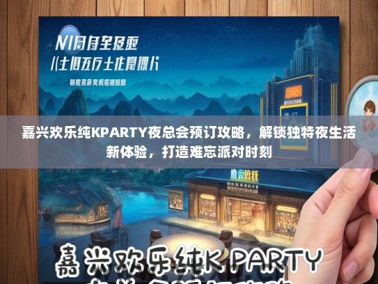 嘉兴欢乐纯KPARTY夜总会预订攻略，解锁独特夜生活新体验，打造难忘派对时刻