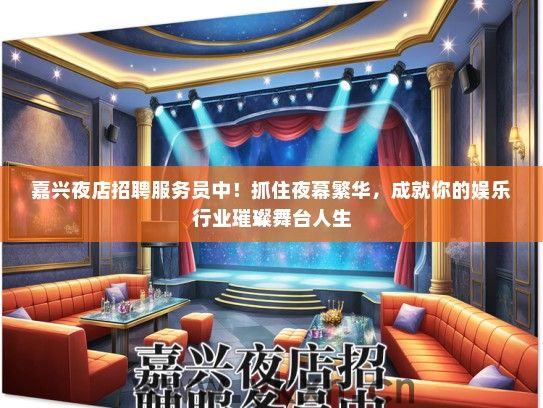 嘉兴夜店招聘服务员中！抓住夜幕繁华，成就你的娱乐行业璀璨舞台人生