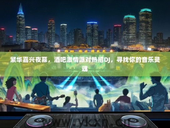 繁华嘉兴夜幕，酒吧激情派对热招DJ，寻找你的音乐灵魂