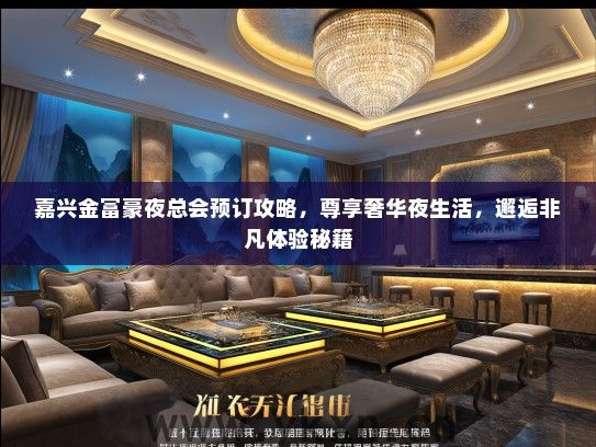 嘉兴金富豪夜总会预订攻略，尊享奢华夜生活，邂逅非凡体验秘籍