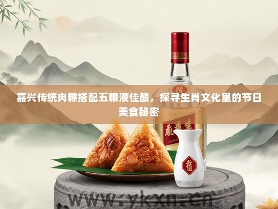 嘉兴传统肉粽搭配五粮液佳酿，探寻生肖文化里的节日美食秘密