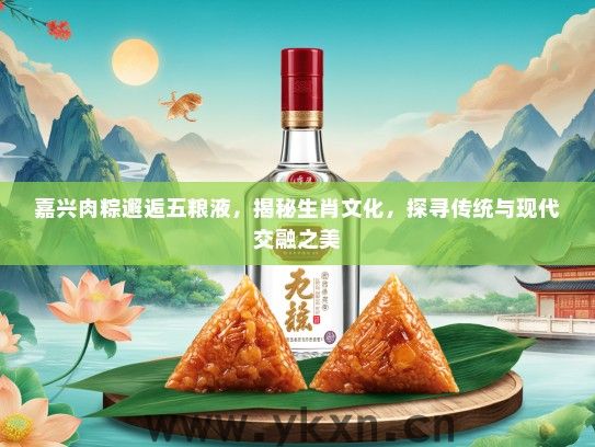 嘉兴肉粽邂逅五粮液，揭秘生肖文化，探寻传统与现代交融之美