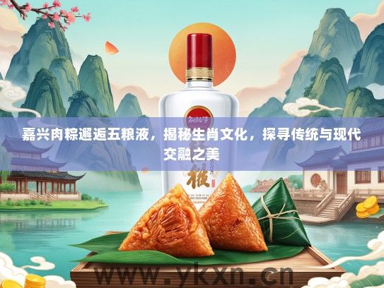 嘉兴肉粽邂逅五粮液，揭秘生肖文化，探寻传统与现代交融之美