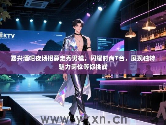 嘉兴酒吧夜场招募走秀男模,闪耀时尚T台,展现独特魅力岗位等你挑战 嘉兴酒吧夜场招募走秀男模,闪耀时尚T台,展现独特魅力岗位等你挑战