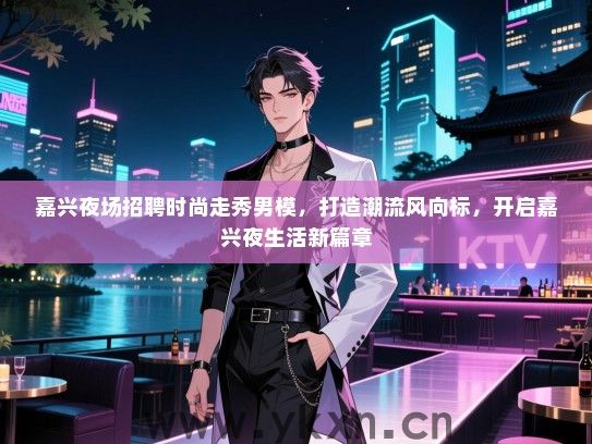 嘉兴夜场招聘时尚走秀男模,打造潮流风向标,开启嘉兴夜生活新篇章 嘉兴夜场招聘时尚走秀男模,打造潮流风向标,开启嘉兴夜生活新篇章