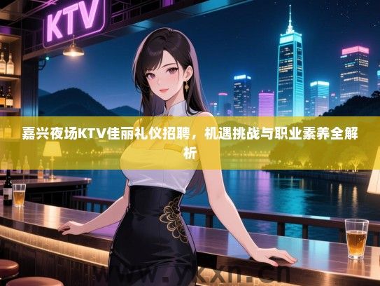 嘉兴夜场KTV佳丽礼仪招聘,机遇挑战与职业素养全解析 嘉兴夜场KTV佳丽礼仪招聘,机遇挑战与职业素养全解析