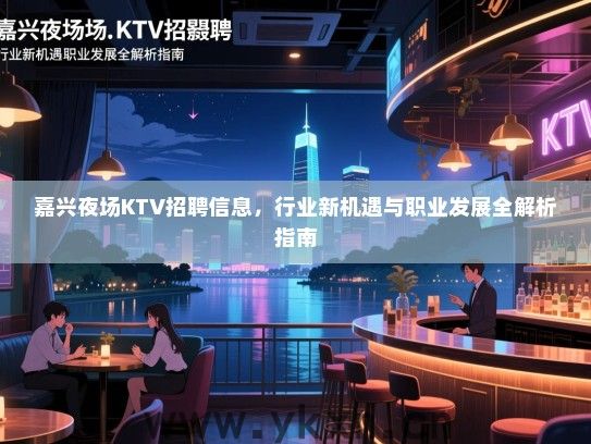 嘉兴夜场KTV招聘信息,行业新机遇与职业发展全解析指南 嘉兴夜场KTV招聘信息,行业新机遇与职业发展全解析指南