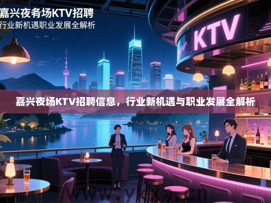 嘉兴夜场KTV招聘信息,行业新机遇与职业发展全解析 嘉兴夜场KTV招聘信息,行业新机遇与职业发展全解析