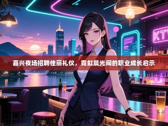 嘉兴夜场招聘佳丽礼仪，霓虹晨光间的职业成长启示